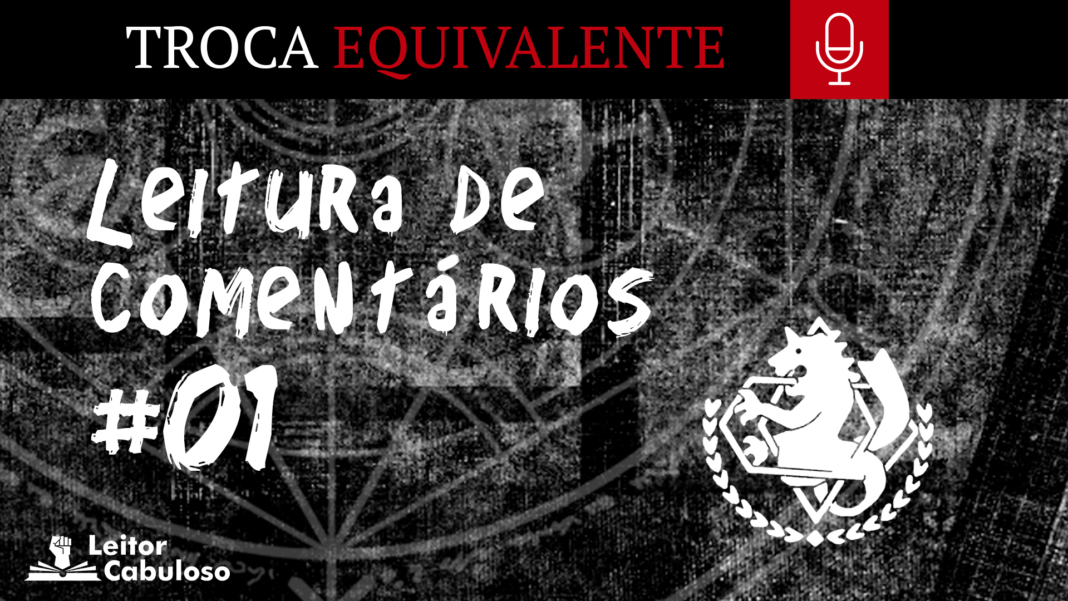 Troca Equivalente EXTRA 02 - Leitura de Comentários 01 Imagem com fundo preto com detalhes semelhantes a uma textura de tecido jeans, com os detalhes em branco pálido. No centro, está escrito em branco a fase “Leitura de comentários #01” e, ao lado, a silhueta branca de uma quimera cuja parte superior é como um leão e a parte de baixo é como uma serpente. Sua boca está aberta, as patas para cima e a longa cauda de cobra está enrolada. No topo, uma tarja preta atravessa a imagem da direita até a esquerda, escrito “Troca”, em branco com letra serifada e a palavra “Equivalente” em vermelho sangue, também serifada. Ao lado do texto, um quadrado vermelho sangue carrega o ícone minimalista de um microfone em branco. No canto inferior esquerdo, o logo do site Leitor Cabuloso está disposto em branco.